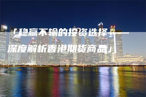 「稳赢不输的投资选择——深度解析香港期货商品」