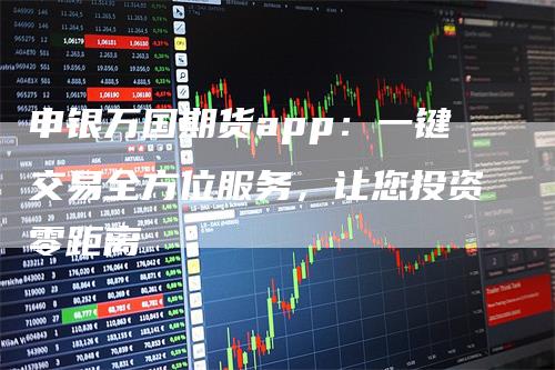 申银万国期货app：一键交易全方位服务，让您投资零距离