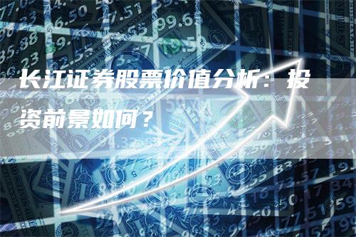 长江证券股票价值分析：投资前景如何？