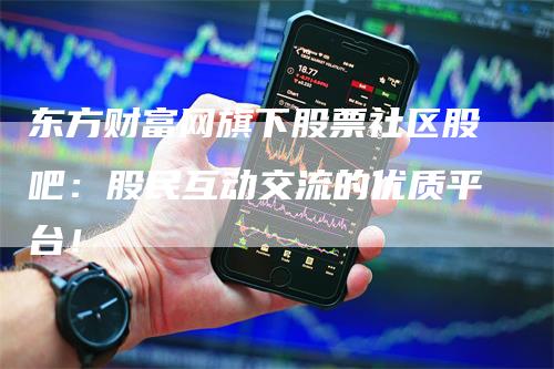 东方财富网旗下股票社区股吧：股民互动交流的优质平台！