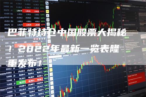 巴菲特持仓中国股票大揭秘！2022年最新一览表隆重发布！