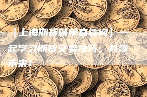 【上海期货喊单直播间】一起学习期货交易技巧，共赢未来！