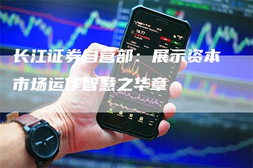 长江证券自营部：展示资本市场运作智慧之华章