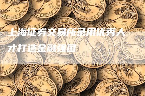 上海证券交易所录用优秀人才打造金融强国