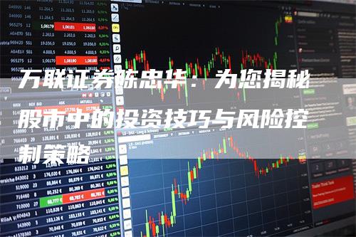 万联证券陈忠华：为您揭秘股市中的投资技巧与风险控制策略