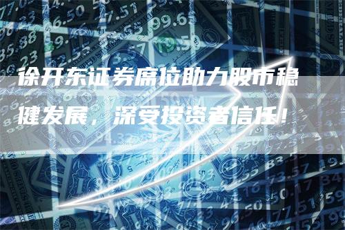 徐开东证券席位助力股市稳健发展，深受投资者信任！