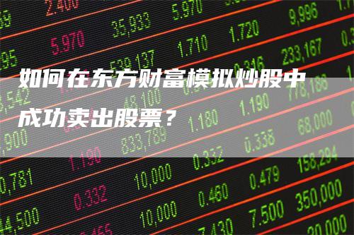 如何在东方财富模拟炒股中成功卖出股票？