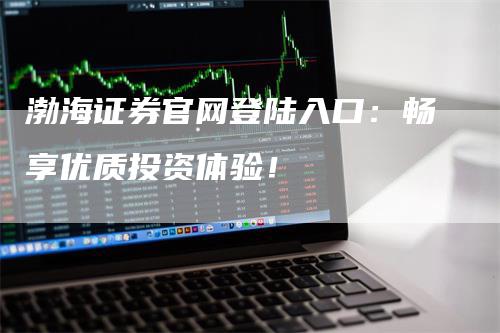 渤海证券官网登陆入口：畅享优质投资体验！