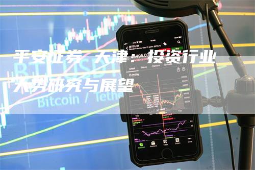 平安证券 天津：投资行业大势研究与展望