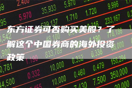 东方证券可否购买美股？了解这个中国券商的海外投资政策