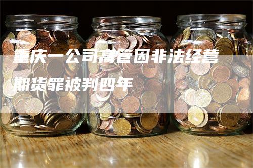 重庆一公司高管因非法经营期货罪被判四年