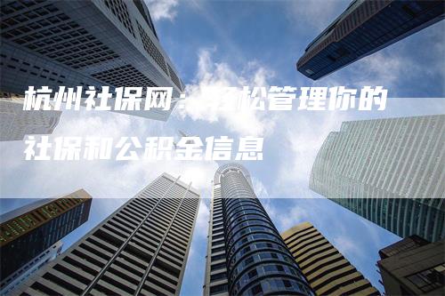 杭州社保网：轻松管理你的社保和公积金信息