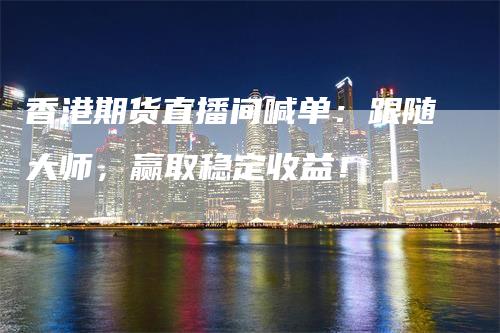 香港期货直播间喊单：跟随大师，赢取稳定收益！
