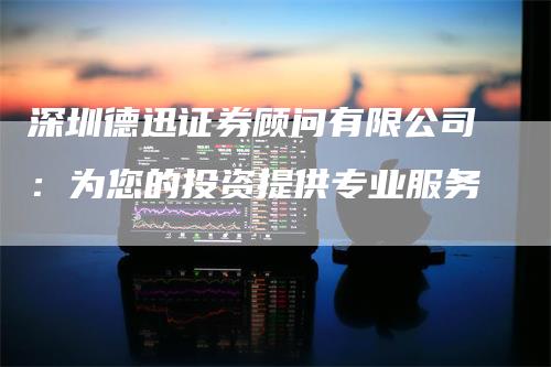 深圳德迅证券顾问有限公司：为您的投资提供专业服务