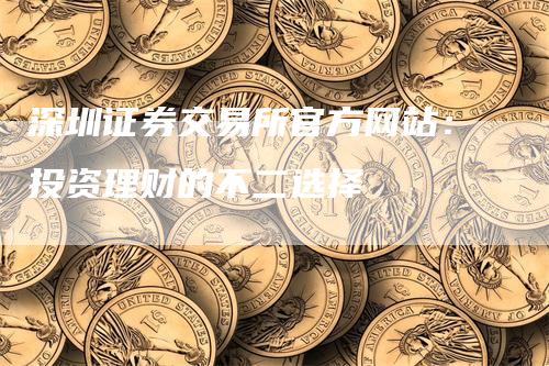 深圳证券交易所官方网站：投资理财的不二选择