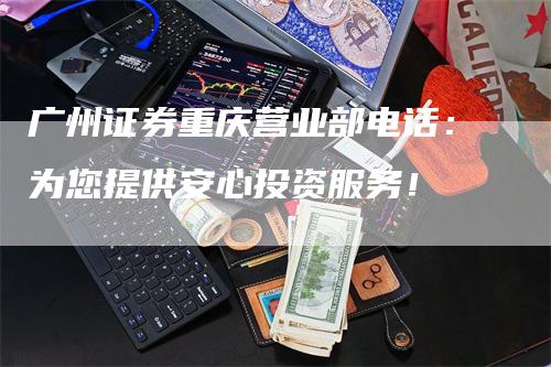 广州证券重庆营业部电话：为您提供安心投资服务！
