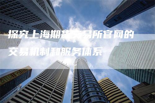 探究上海期货交易所官网的交易机制和服务体系