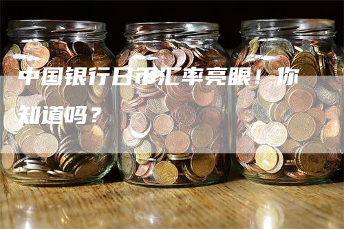 中国银行日币汇率亮眼！你知道吗？
