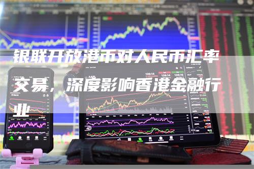 银联开放港币对人民币汇率交易，深度影响香港金融行业