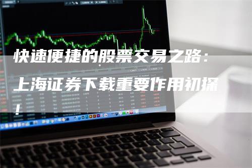 快速便捷的股票交易之路：上海证券下载重要作用初探！