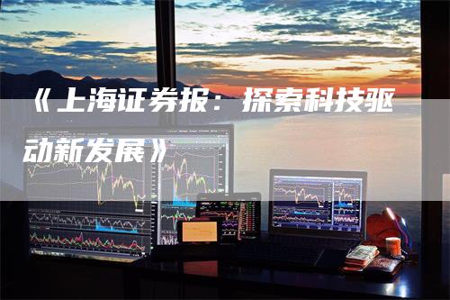 《上海证券报：探索科技驱动新发展》