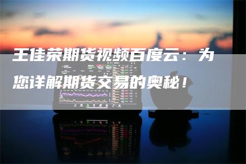 王佳荣期货视频百度云：为您详解期货交易的奥秘！