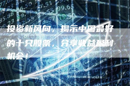投资新风向，揭示中国最好的十只股票，分享收益盈利机会！
