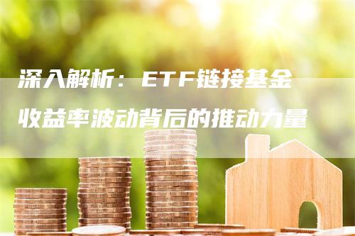 深入解析：ETF链接基金收益率波动背后的推动力量