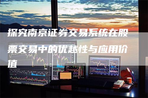 探究南京证券交易系统在股票交易中的优越性与应用价值