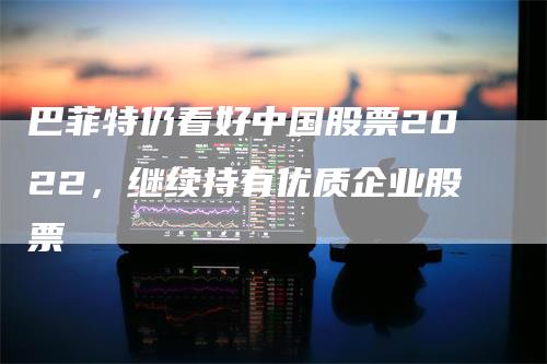 巴菲特仍看好中国股票2022，继续持有优质企业股票
