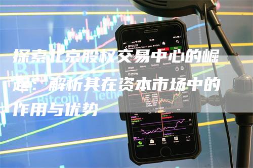 探索北京股权交易中心的崛起：解析其在资本市场中的作用与优势