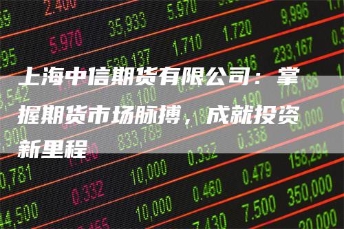 上海中信期货有限公司：掌握期货市场脉搏，成就投资新里程