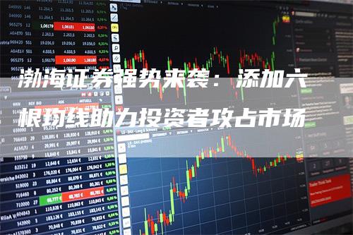 渤海证券强势来袭：添加六根均线助力投资者攻占市场
