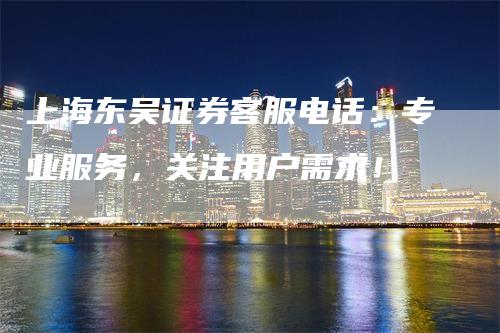 上海东吴证券客服电话：专业服务，关注用户需求！