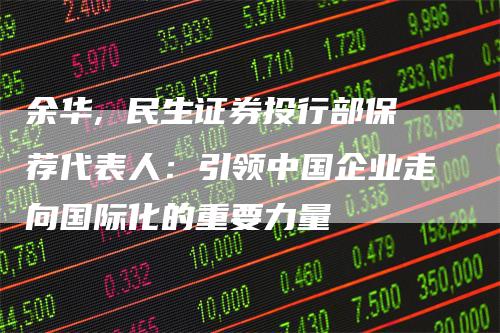 余华, 民生证券投行部保荐代表人：引领中国企业走向国际化的重要力量