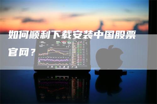 如何顺利下载安装中国股票官网？