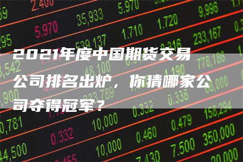 2021年度中国期货交易公司排名出炉，你猜哪家公司夺得冠军？