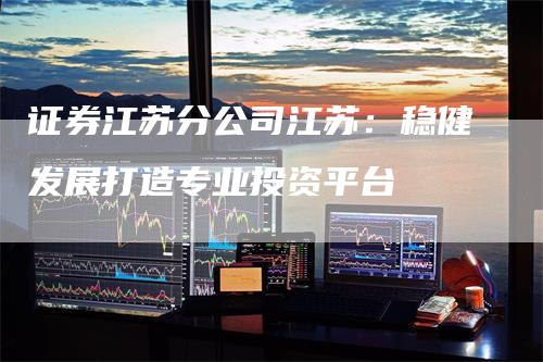 证券江苏分公司江苏：稳健发展打造专业投资平台