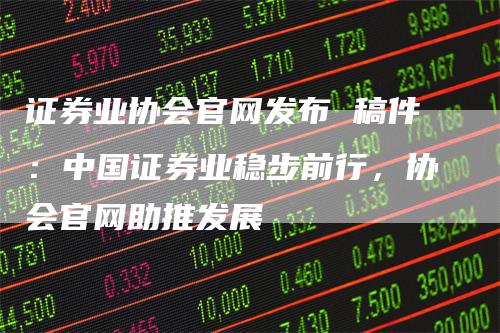 证券业协会官网发布 稿件：中国证券业稳步前行，协会官网助推发展