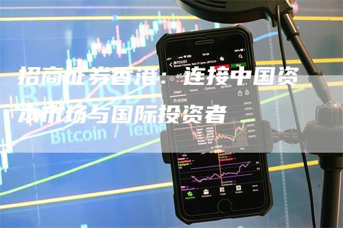 招商证券香港：连接中国资本市场与国际投资者