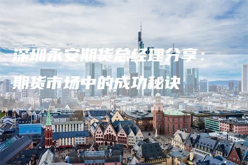 深圳永安期货总经理分享：期货市场中的成功秘诀