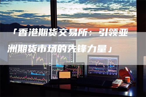 「香港期货交易所：引领亚洲期货市场的先锋力量」